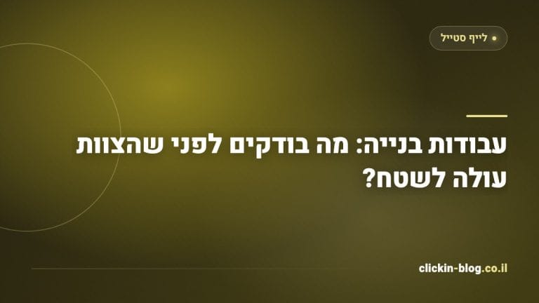 עבודות בנייה: מה בודקים לפני שהצוות עולה לשטח?
