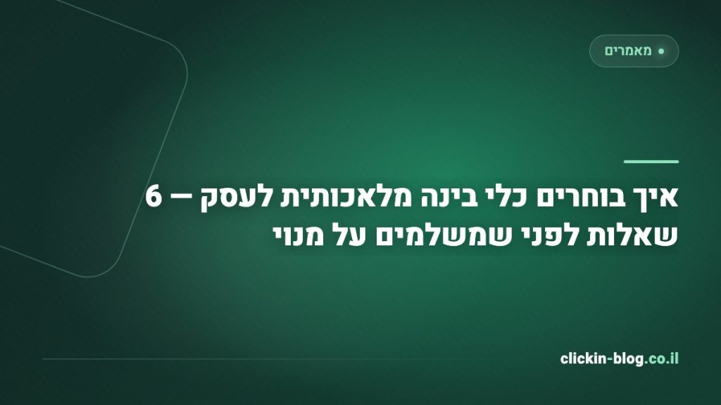 איך בוחרים כלי בינה מלאכותית לעסק — 6 שאלות לפני שמשלמים על מנוי